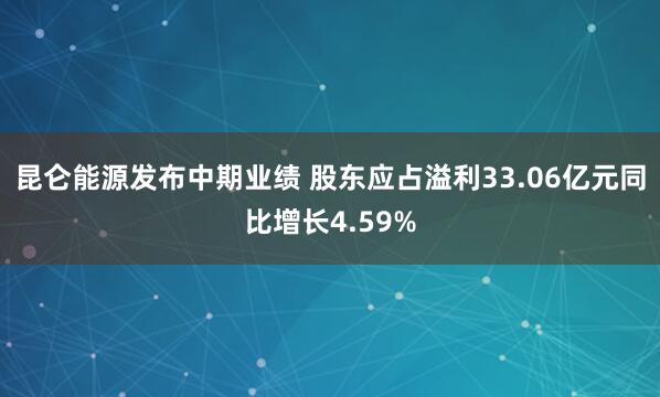 昆仑能源发布中期业绩 股东应占溢利33.06亿元同比增长4.59%